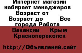 Интернет-магазин набирает менеджеров › Возраст от ­ 18 › Возраст до ­ 58 - Все города Работа » Вакансии   . Крым,Красноперекопск